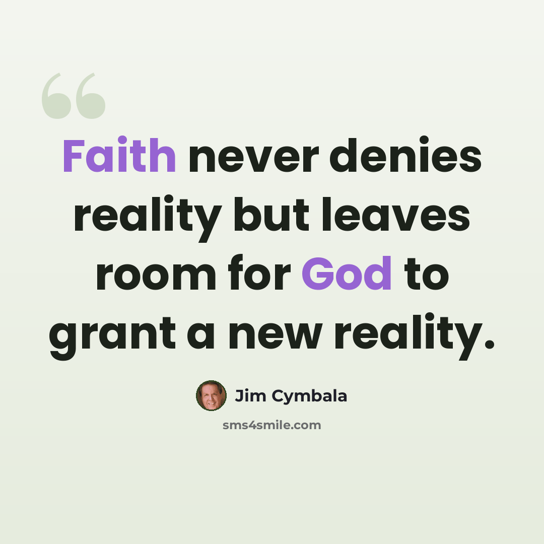 “Faith never denies reality but leaves room for God to grant a new reality.” quote by Jim Cymbala