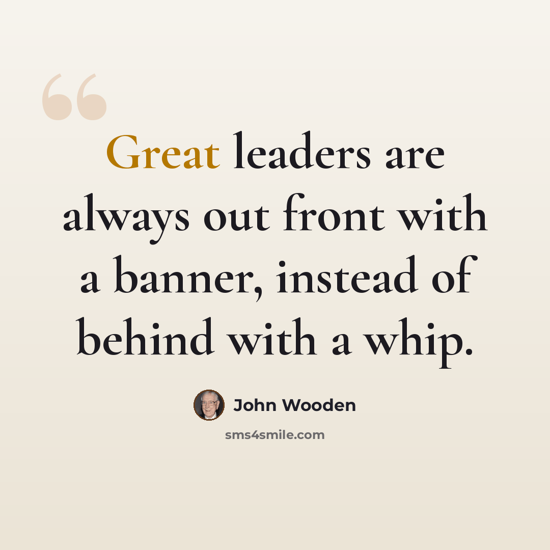 “Great leaders are always out front with a banner, instead of behind with a whip.” quote by John Wooden