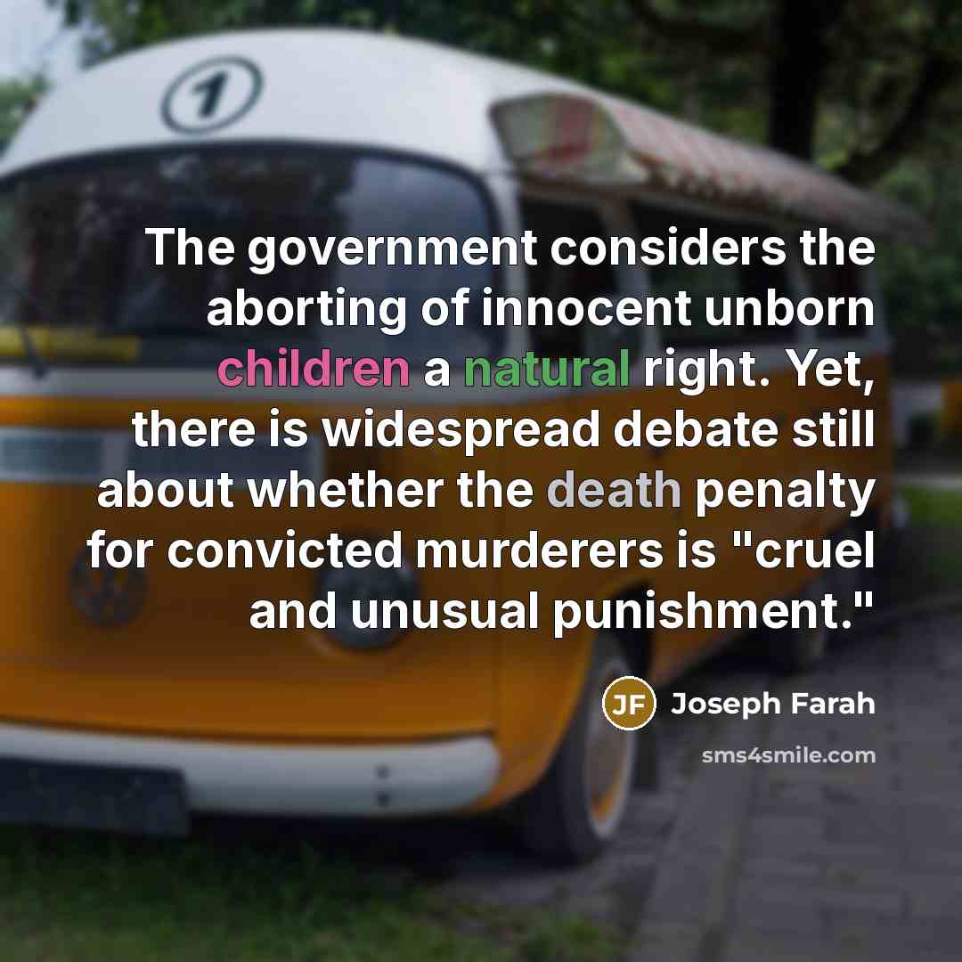 “The government considers the aborting of innocent unborn children a natural right. Yet, there is widespread debate still about whether the death penalty for convicted murderers is "cruel and unusual punishment."” quote by Joseph Farah