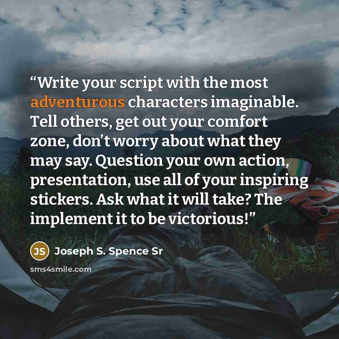 “Write your script with the most adventurous characters imaginable. Tell others, get out your comfort zone, don’t worry about what they may say. Question your own action, presentation, use all of your inspiring stickers. Ask what it will take? The implement it to be victorious!” quote by Joseph S. Spence Sr