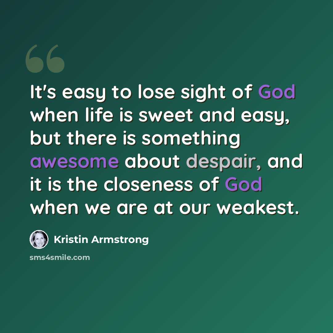 “It's easy to lose sight of God when life is sweet and easy, but there is something awesome about despair, and it is the closeness of God when we are at our weakest.” quote by Kristin Armstrong