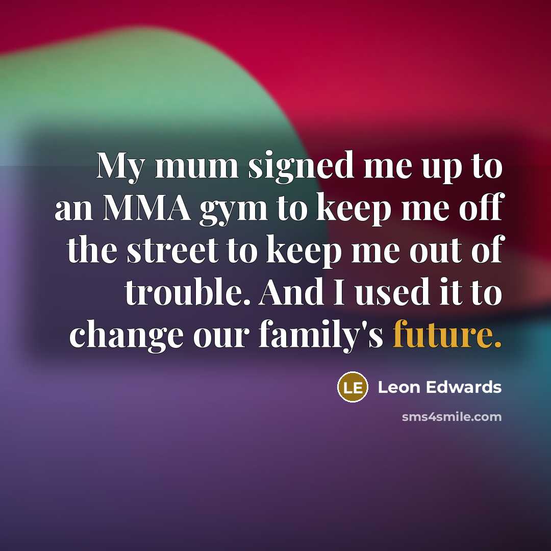 “My mum signed me up to an MMA gym to keep me off the street to keep me out of trouble. And I used it to change our family's future.” quote by Leon Edwards
