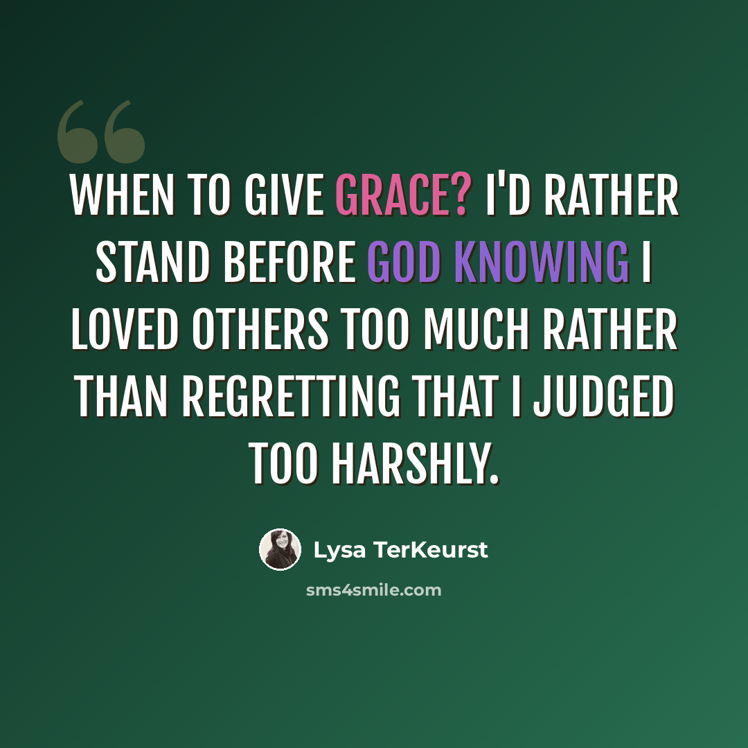 “When to give grace? I'd rather stand before God knowing I loved others too much rather than regretting that I judged too harshly.” quote by Lysa TerKeurst
