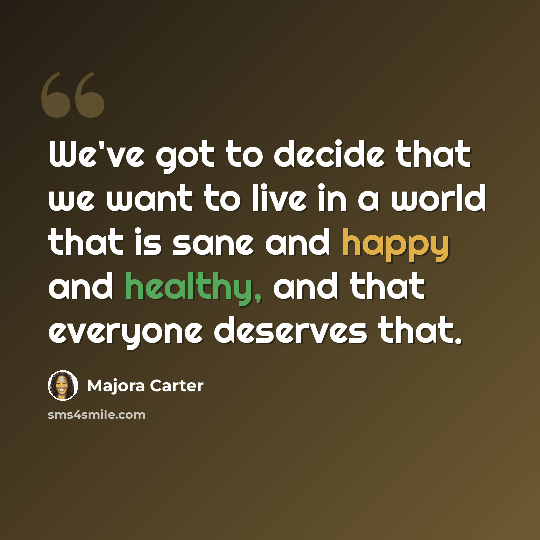 “We've got to decide that we want to live in a world that is sane and happy and healthy, and that everyone deserves that.” quote by Majora Carter