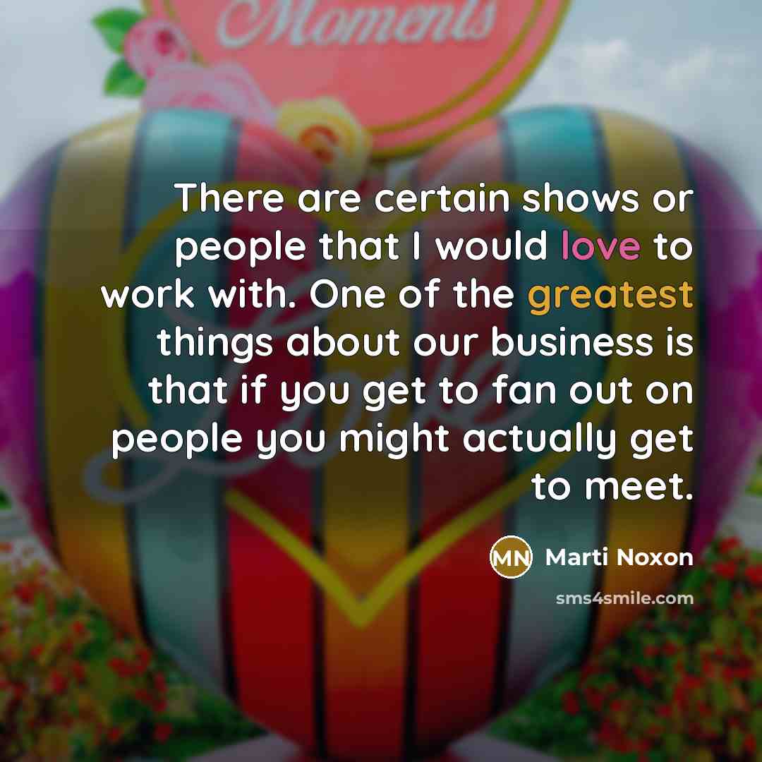 “There are certain shows or people that I would love to work with. One of the greatest things about our business is that if you get to fan out on people you might actually get to meet.” quote by Marti Noxon