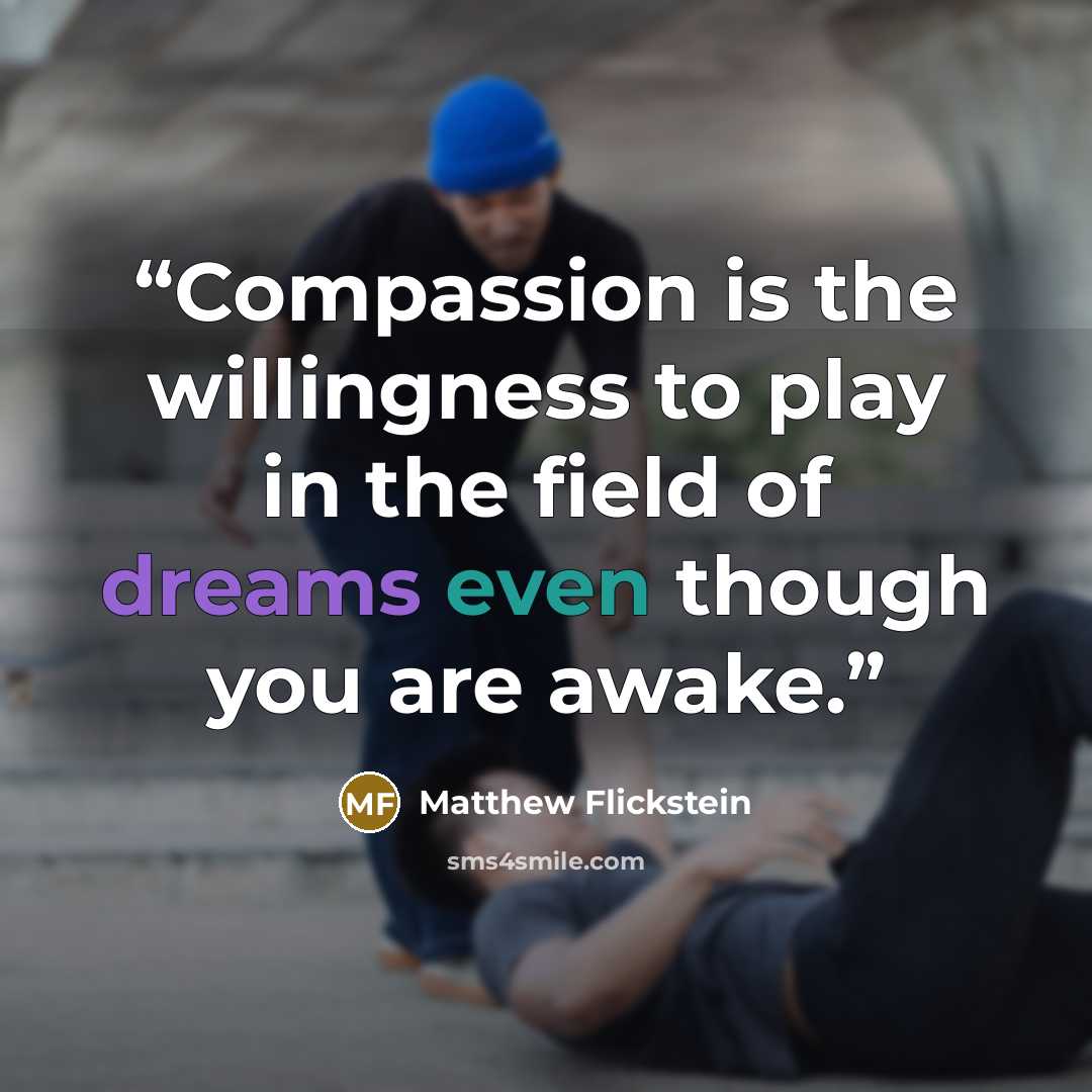 “Compassion is the willingness to play in the field of dreams even though you are awake.” quote by Matthew Flickstein