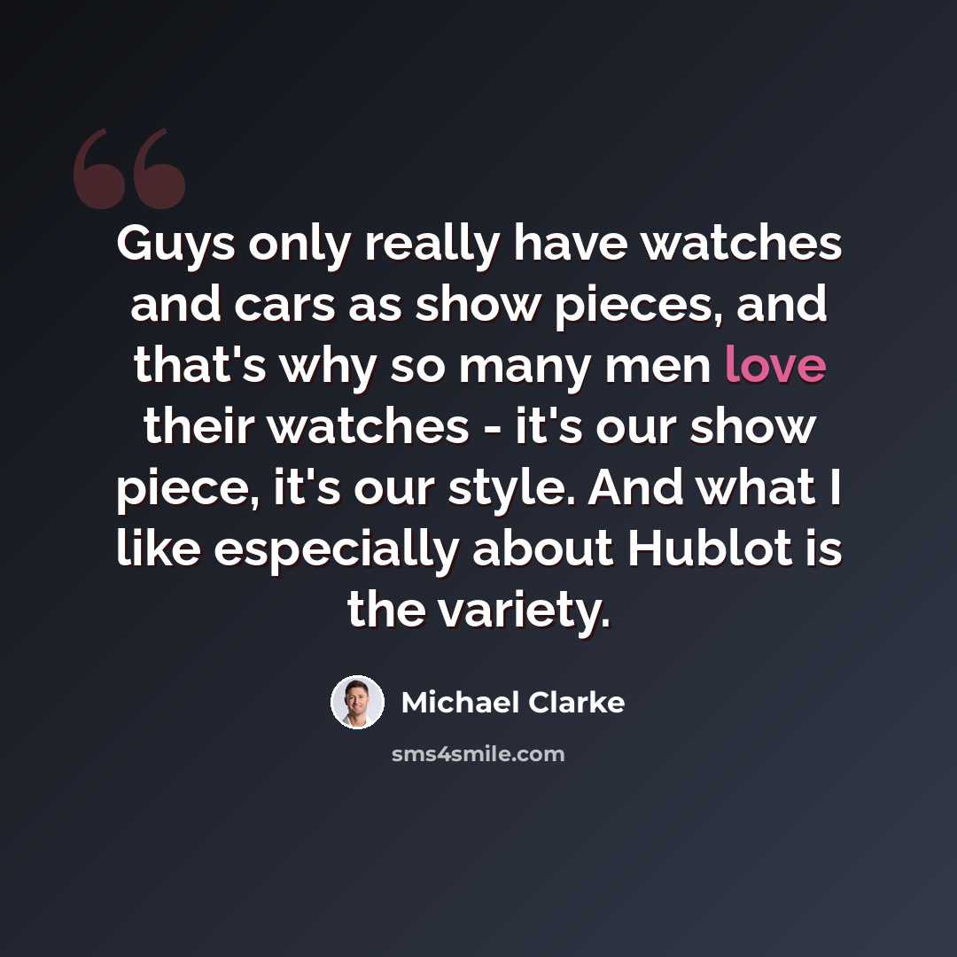 “Guys only really have watches and cars as show pieces, and that's why so many men love their watches - it's our show piece, it's our style. And what I like especially about Hublot is the variety.” quote by Michael Clarke