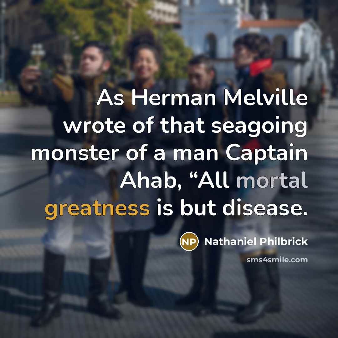“As Herman Melville wrote of that seagoing monster of a man Captain Ahab, “All mortal greatness is but disease.” quote by Nathaniel Philbrick