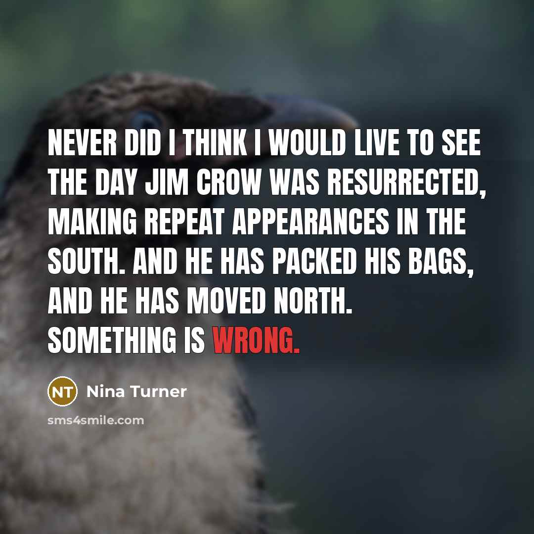 “Never did I think I would live to see the day Jim Crow was resurrected, making repeat appearances in the South. And he has packed his bags, and he has moved North. Something is wrong.” quote by Nina Turner