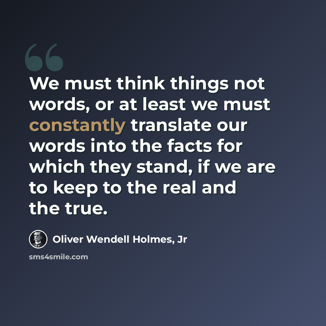 “We must think things not words, or at least we must constantly translate our words into the facts for which they stand, if we are to keep to the real and the true.” quote by Oliver Wendell Holmes, Jr
