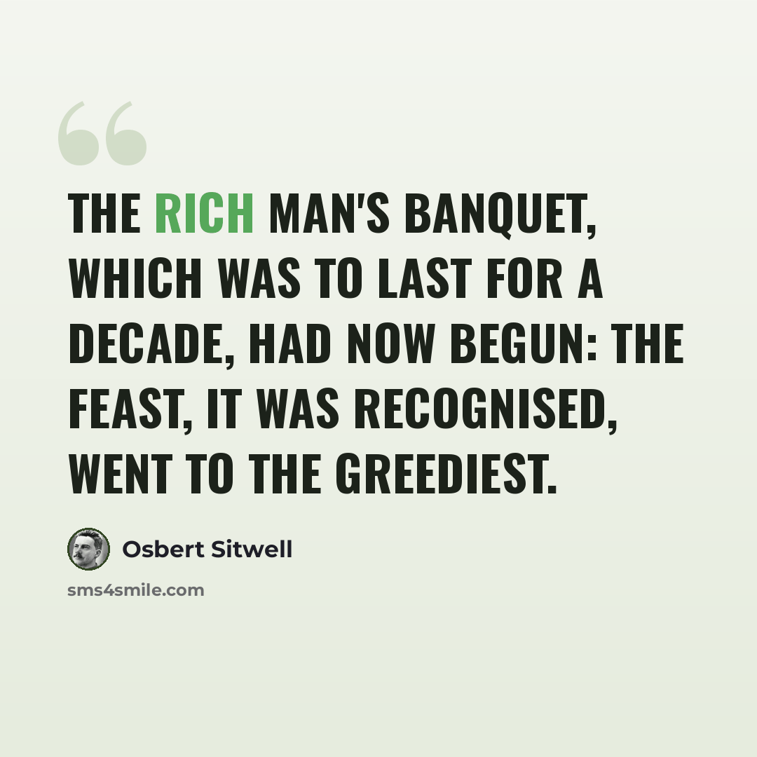 “The Rich Man's Banquet, which was to last for a decade, had now begun: the feast, it was recognised, went to the greediest.” quote by Osbert Sitwell
