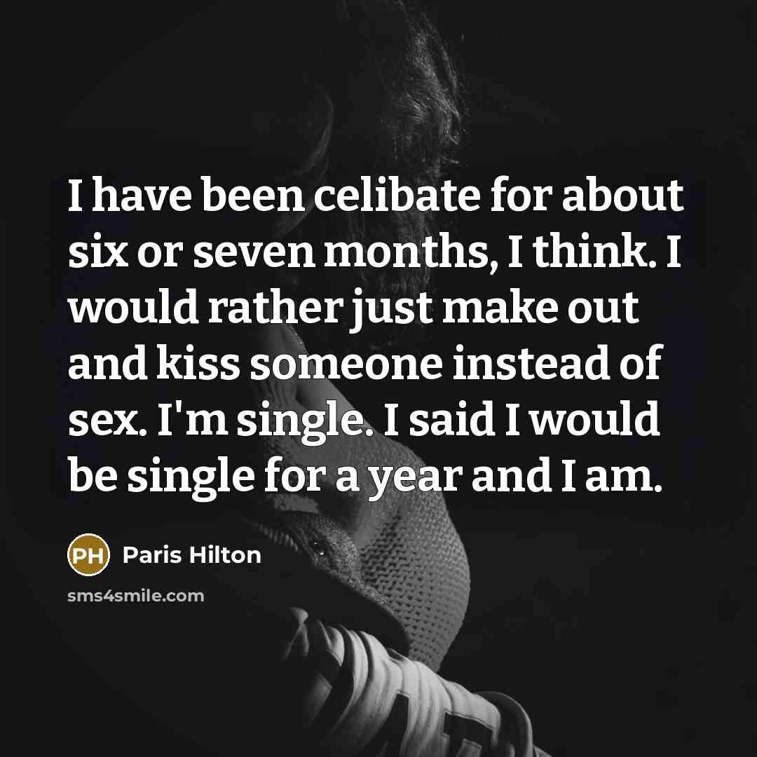 “I have been celibate for about six or seven months, I think. I would rather just make out and kiss someone instead of sex. I'm single. I said I would be single for a year and I am.” quote by Paris Hilton