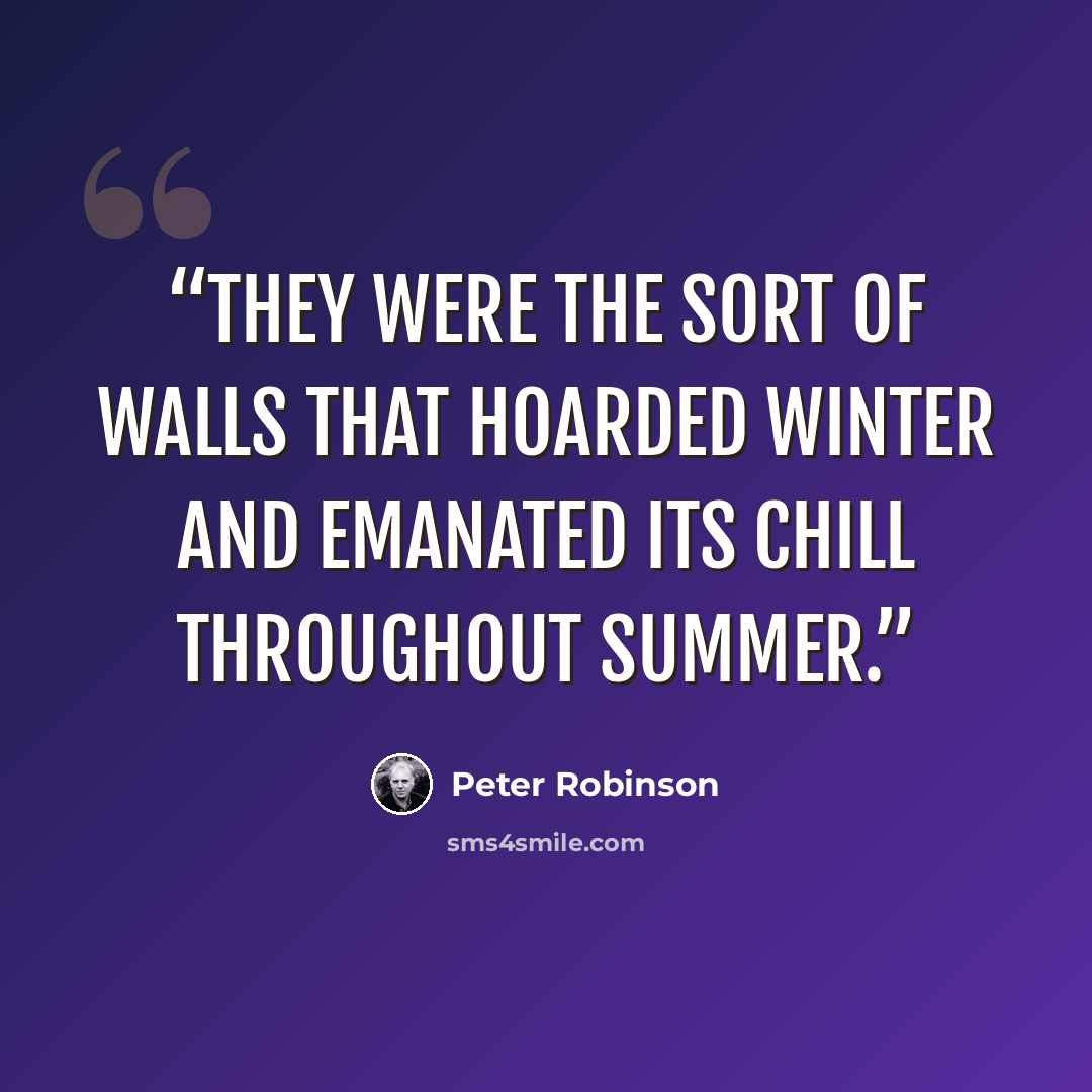 “They were the sort of walls that hoarded winter and emanated its chill throughout summer.” quote by Peter Robinson