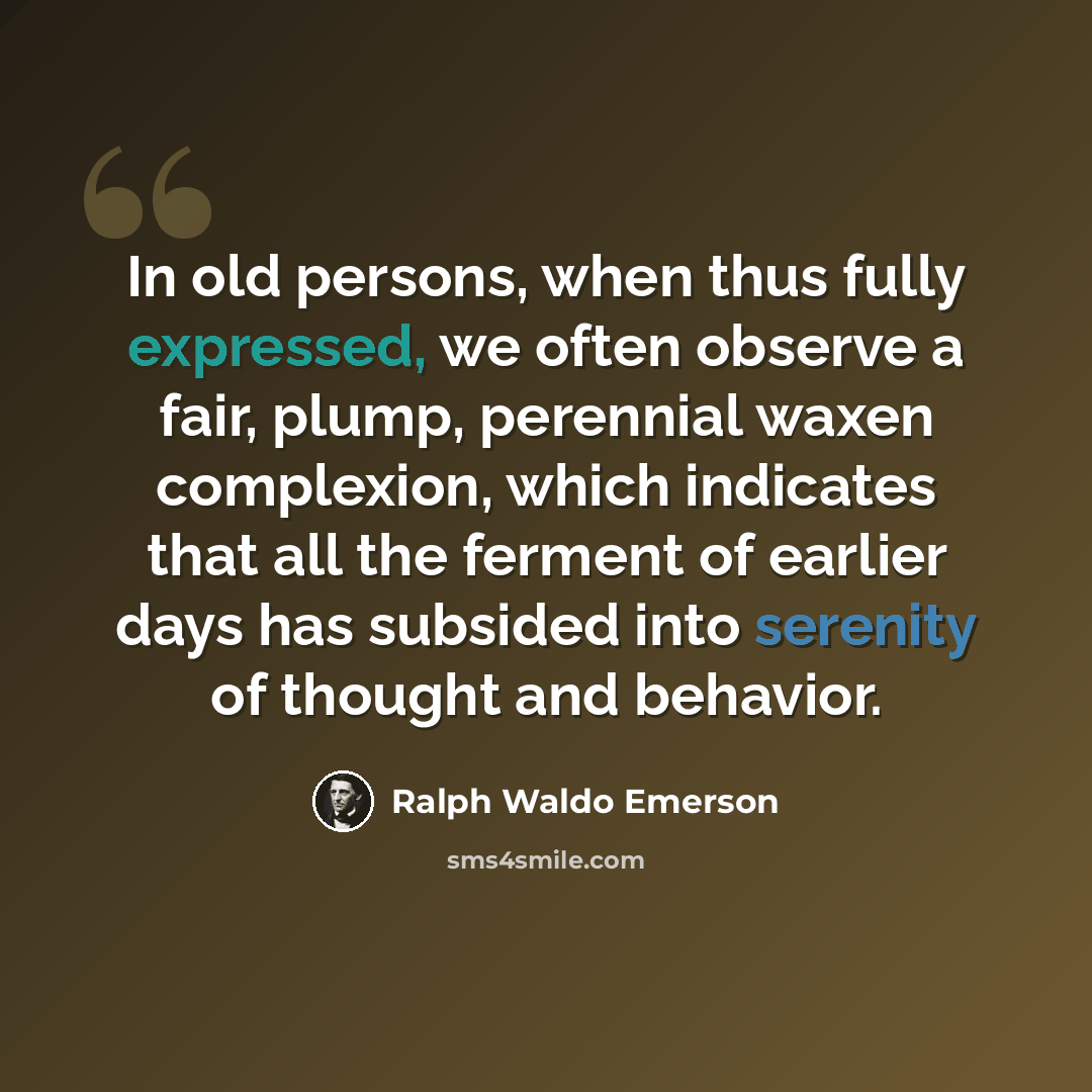 “In old persons, when thus fully expressed, we often observe a fair, plump, perennial waxen complexion, which indicates that all the ferment of earlier days has subsided into serenity of thought and behavior.” quote by Ralph Waldo Emerson