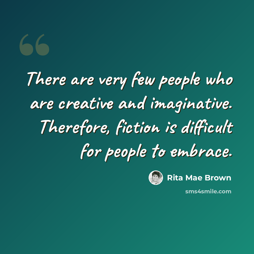 “There are very few people who are creative and imaginative. Therefore, fiction is difficult for people to embrace.” quote by Rita Mae Brown
