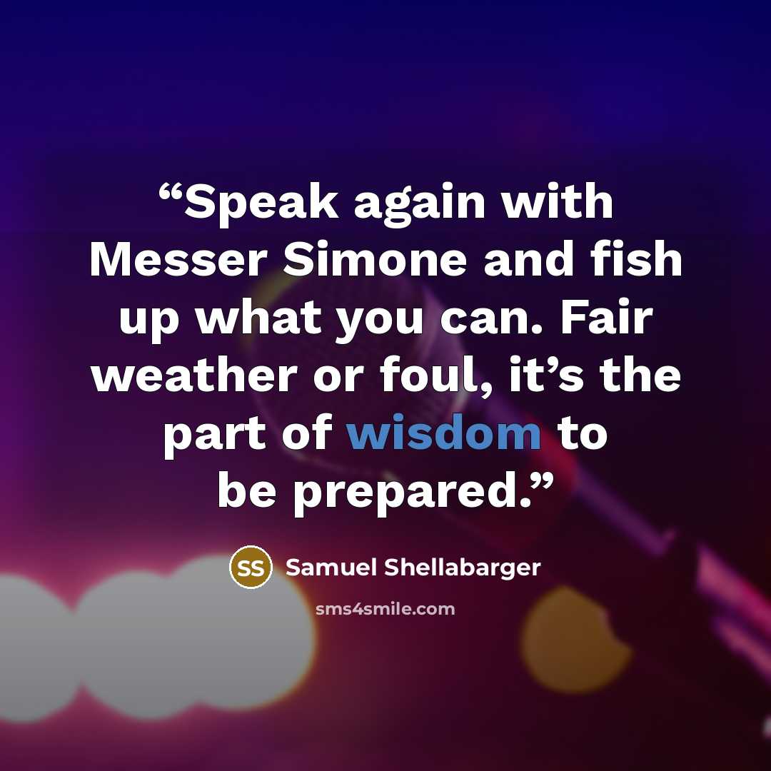 “Speak again with Messer Simone and fish up what you can. Fair weather or foul, it’s the part of wisdom to be prepared.” quote by Samuel Shellabarger