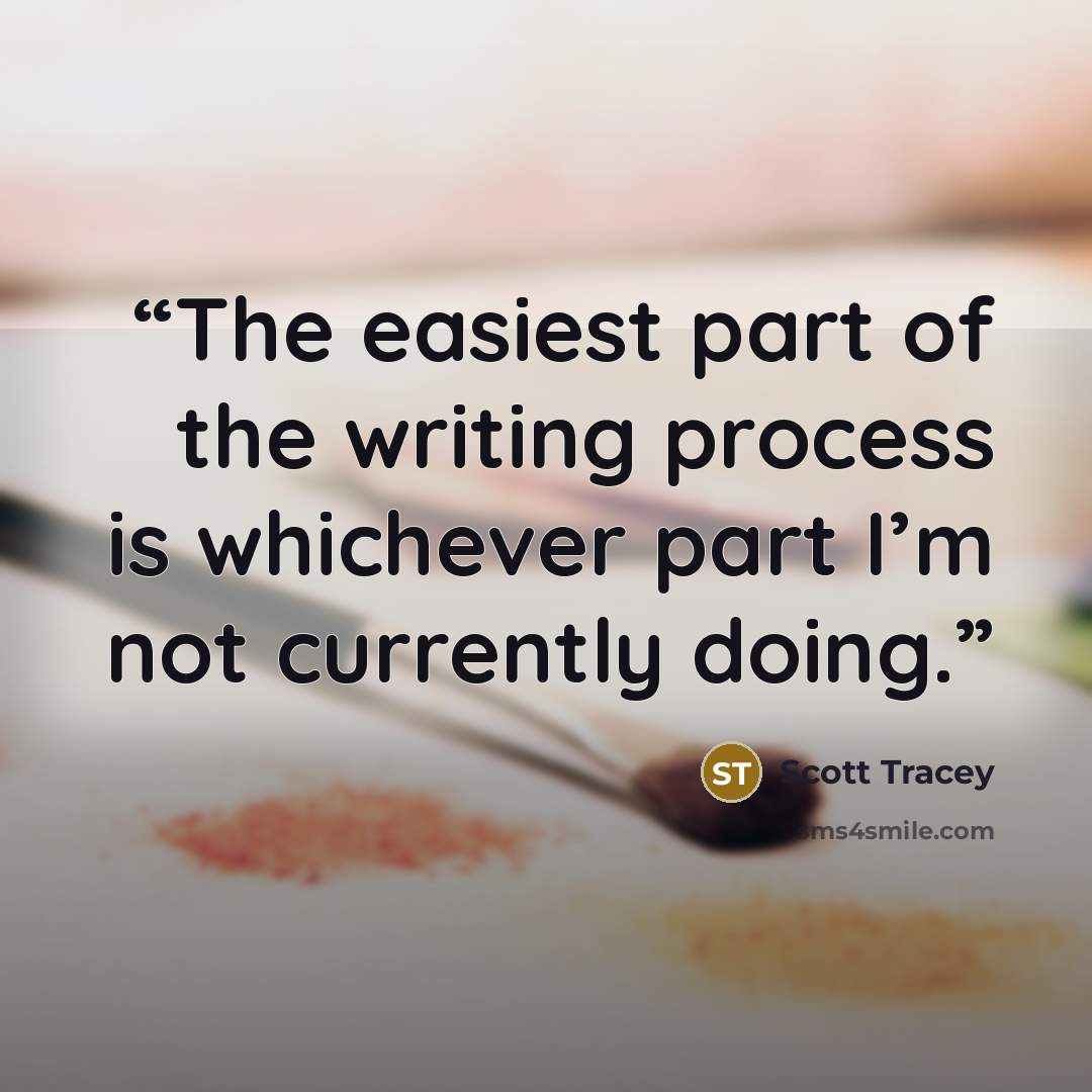 “The easiest part of the writing process is whichever part I’m not currently doing.” quote by Scott Tracey