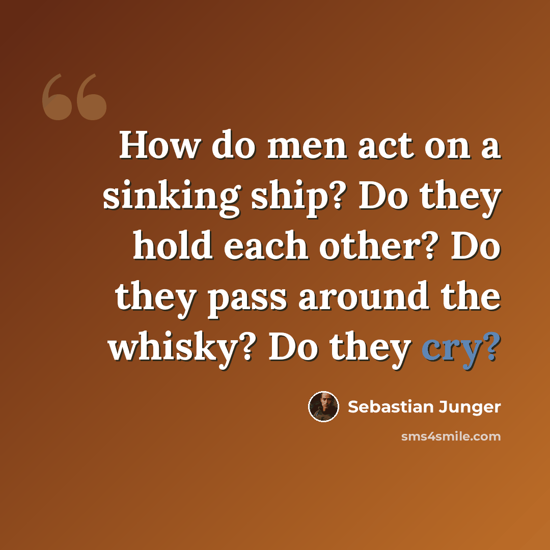 “How do men act on a sinking ship? Do they hold each other? Do they pass around the whisky? Do they cry?” quote by Sebastian Junger