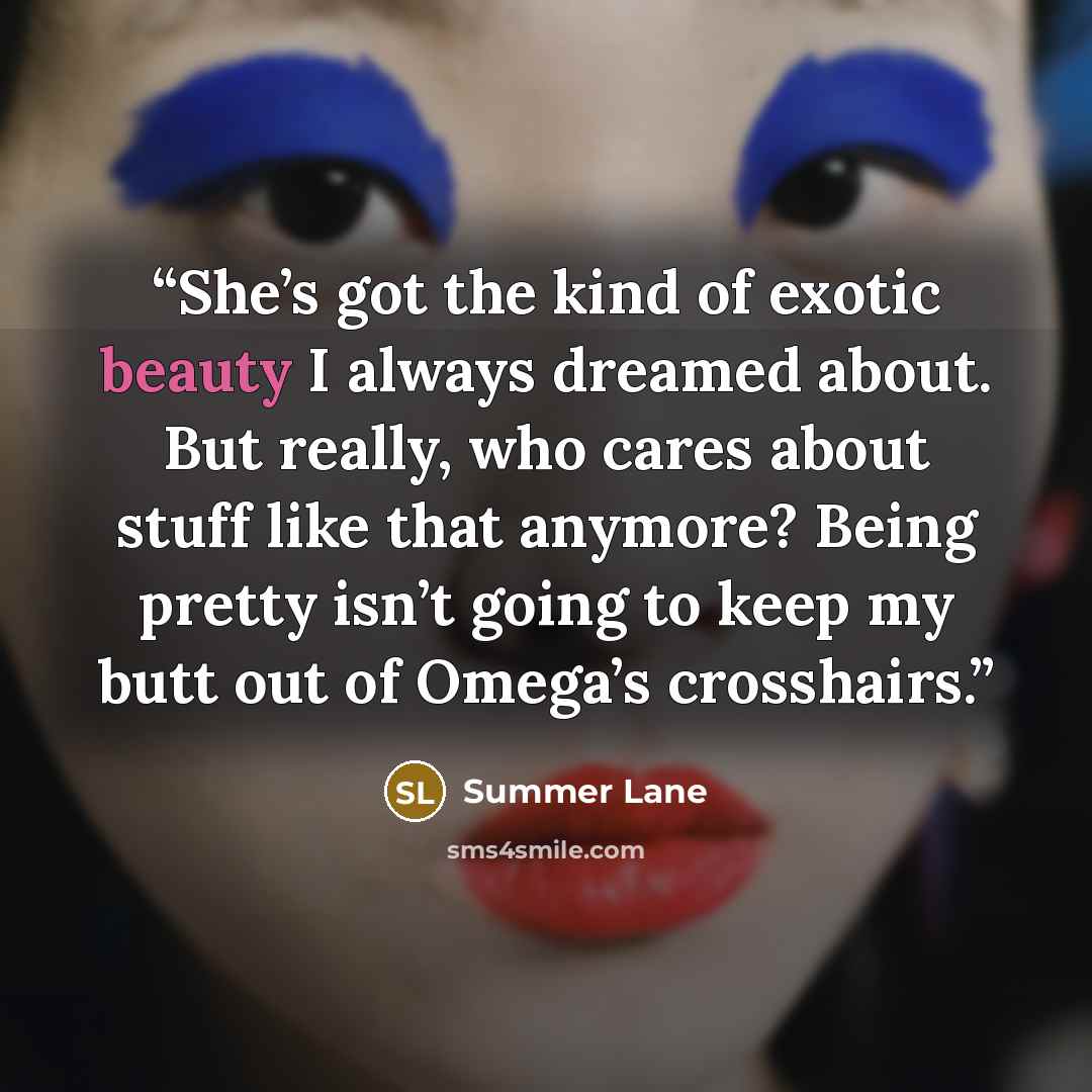 “She’s got the kind of exotic beauty I always dreamed about. But really, who cares about stuff like that anymore? Being pretty isn’t going to keep my butt out of Omega’s crosshairs.” quote by Summer Lane