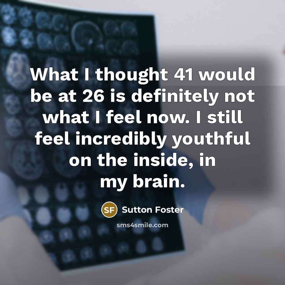 “What I thought 41 would be at 26 is definitely not what I feel now. I still feel incredibly youthful on the inside, in my brain.” quote by Sutton Foster