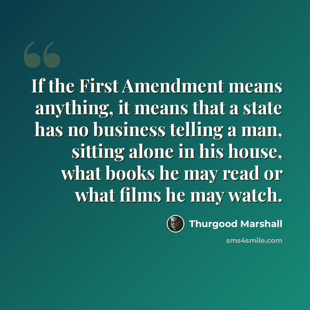 “If the First Amendment means anything, it means that a state has no business telling a man, sitting alone in his house, what books he may read or what films he may watch.” quote by Thurgood Marshall