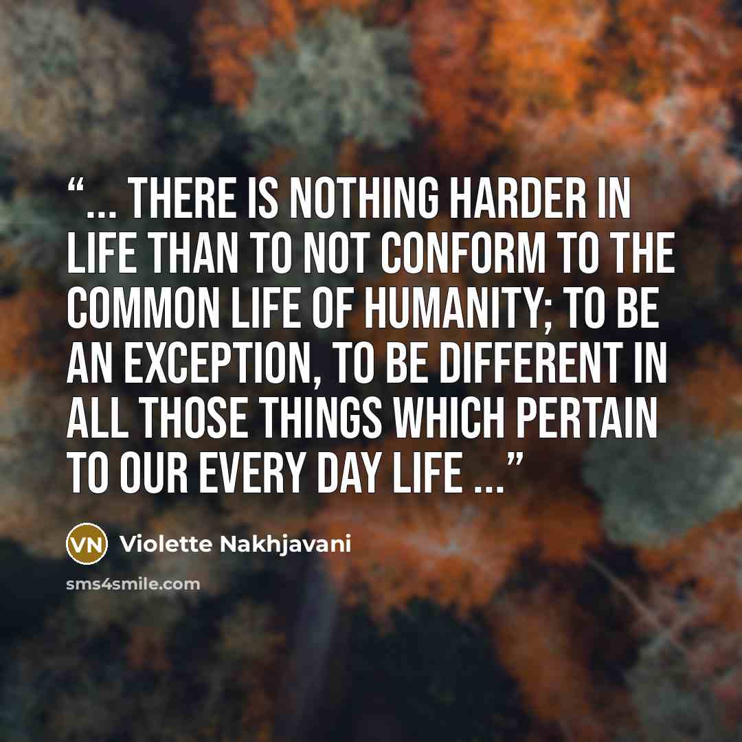 “... there is nothing harder in life than to not conform to the common life of humanity; to be an exception, to be different in all those things which pertain to our every day life ...” quote by Violette Nakhjavani