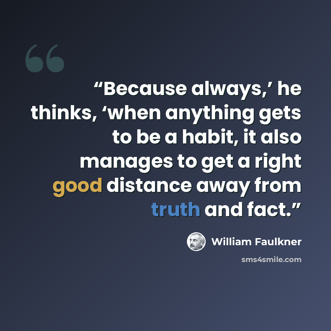 “Because always,’ he thinks, ‘when anything gets to be a habit, it also manages to get a right good distance away from truth and fact.” quote by William Faulkner