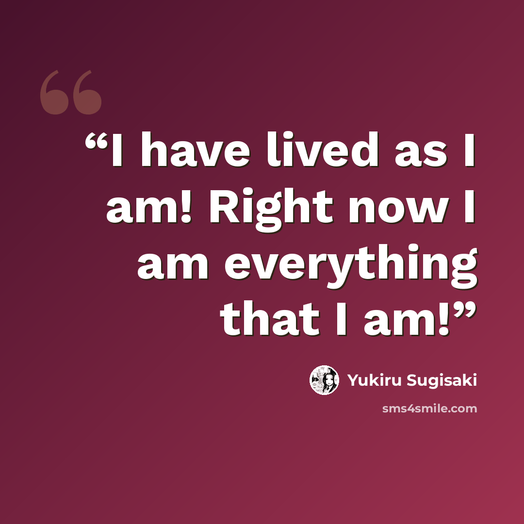 “I have lived as I am! Right now I am everything that I am!” quote by Yukiru Sugisaki