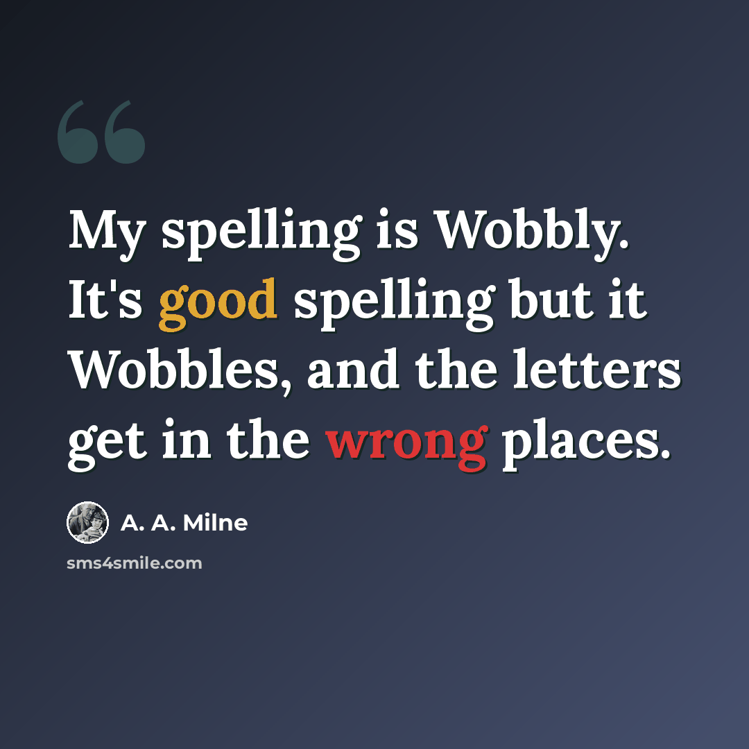 “My spelling is Wobbly. It's good spelling but it Wobbles, and the letters get in the wrong places.” quote by A. A. Milne
