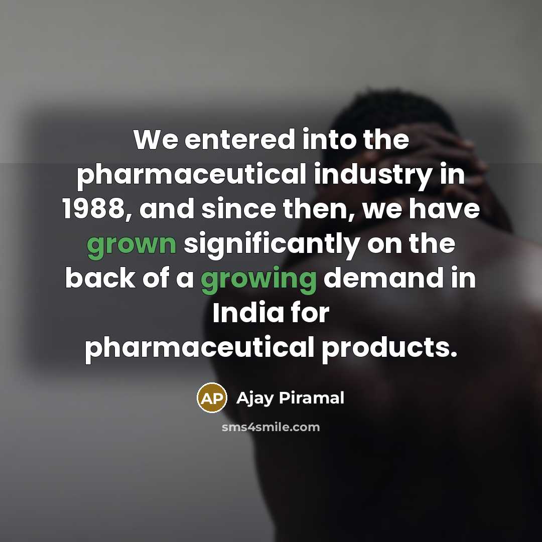“We entered into the pharmaceutical industry in 1988, and since then, we have grown significantly on the back of a growing demand in India for pharmaceutical products.” quote by Ajay Piramal