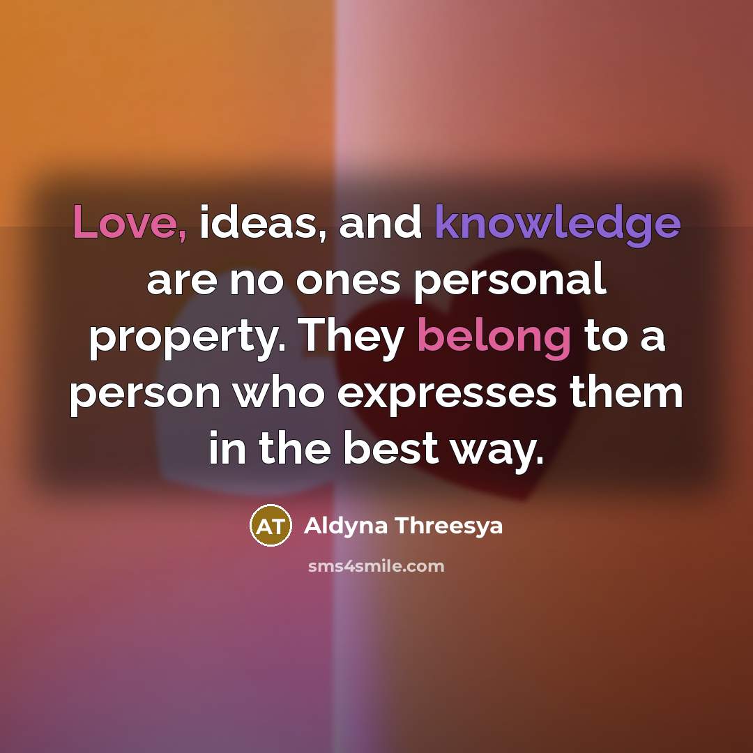 “Love, ideas, and knowledge are no ones personal property. They belong to a person who expresses them in the best way.” quote by Aldyna Threesya