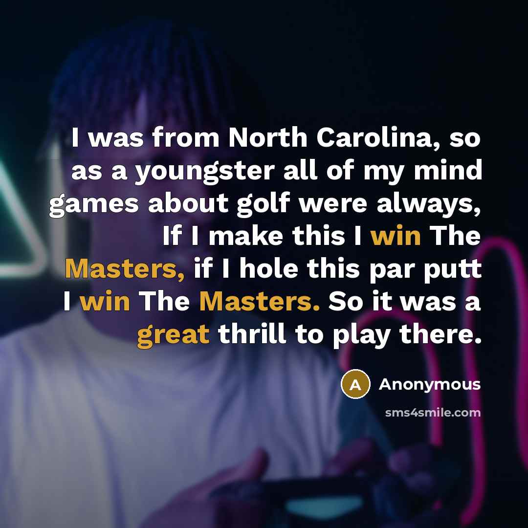 “I was from North Carolina, so as a youngster all of my mind games about golf were always, If I make this I win The Masters, if I hole this par putt I win The Masters. So it was a great thrill to play there.” quote by Anonymous