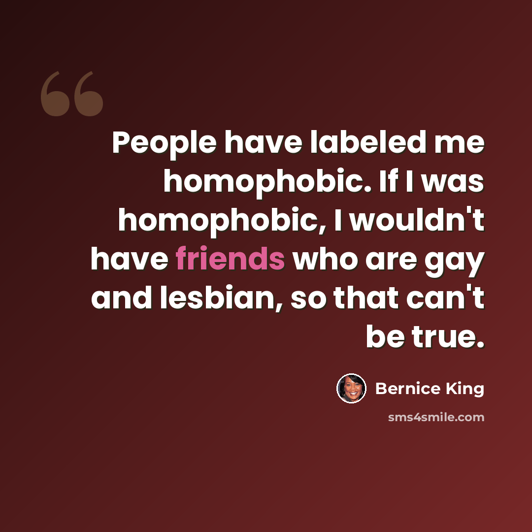“People have labeled me homophobic. If I was homophobic, I wouldn't have friends who are gay and lesbian, so that can't be true.” quote by Bernice King