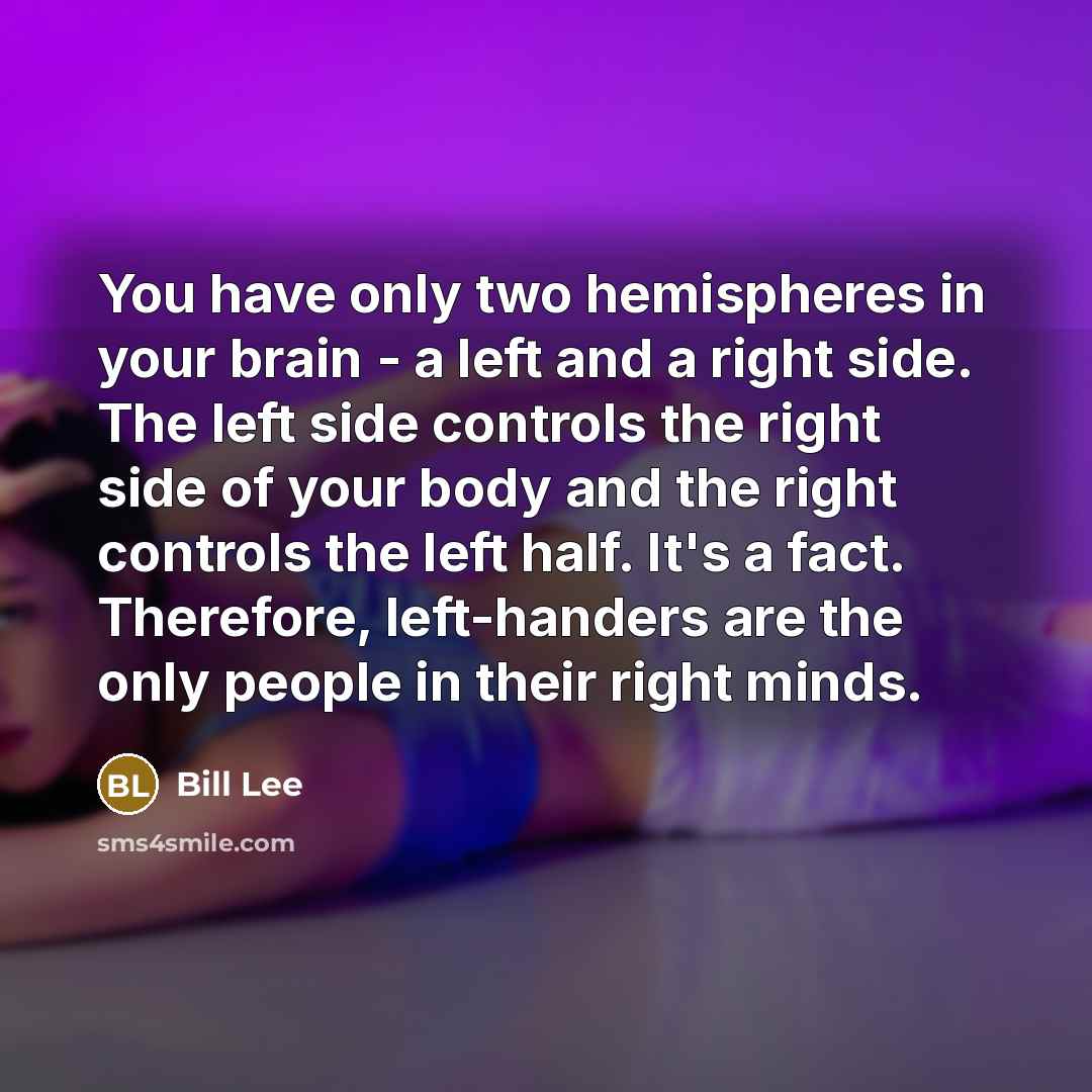 “You have only two hemispheres in your brain - a left and a right side. The left side controls the right side of your body and the right controls the left half. It's a fact. Therefore, left-handers are the only people in their right minds.” quote by Bill Lee