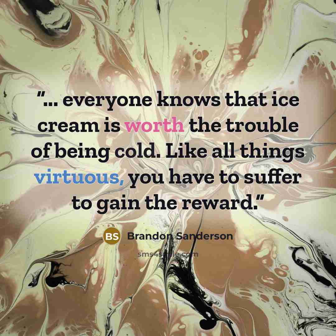“... everyone knows that ice cream is worth the trouble of being cold. Like all things virtuous, you have to suffer to gain the reward.” quote by Brandon Sanderson