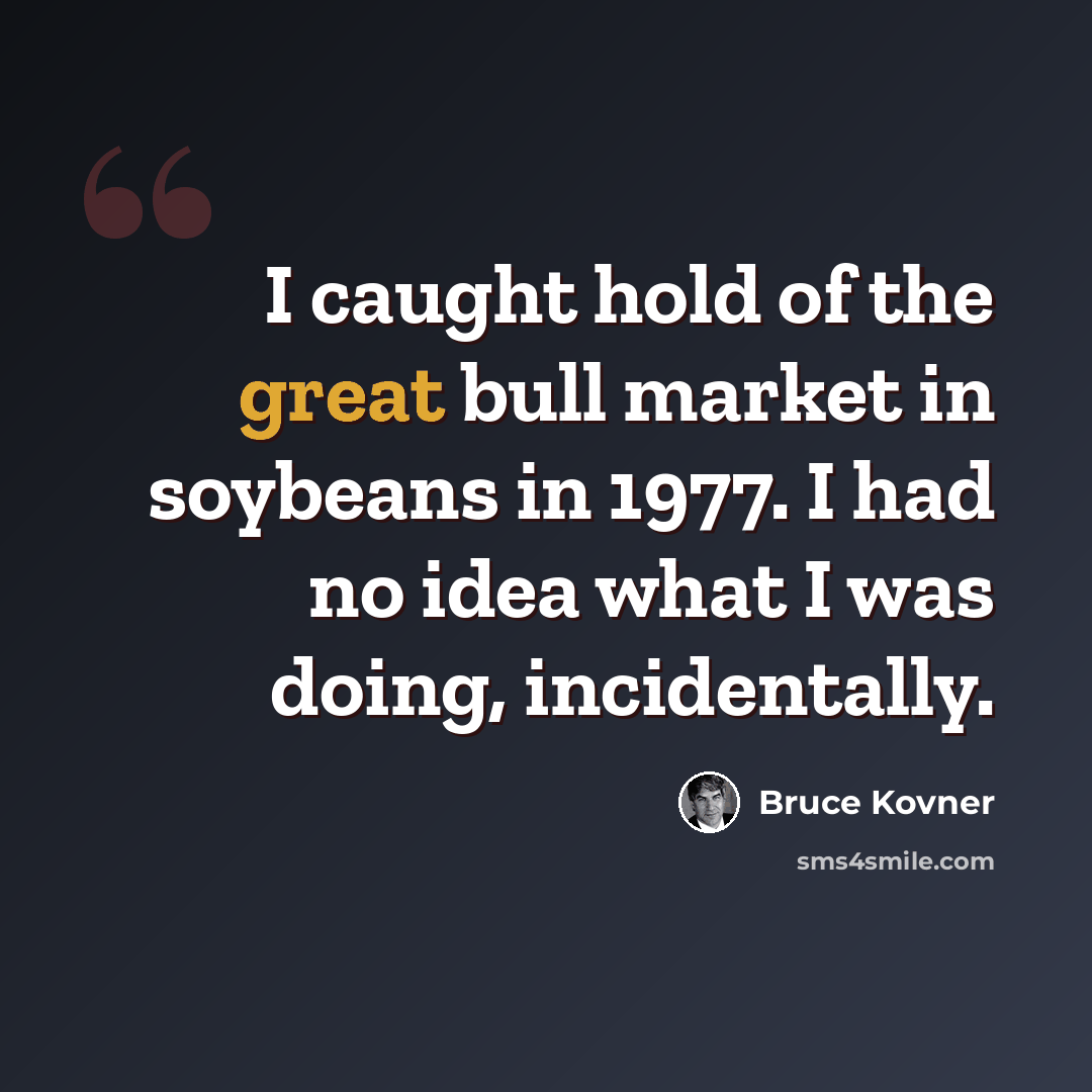“I caught hold of the great bull market in soybeans in 1977. I had no idea what I was doing, incidentally.” quote by Bruce Kovner