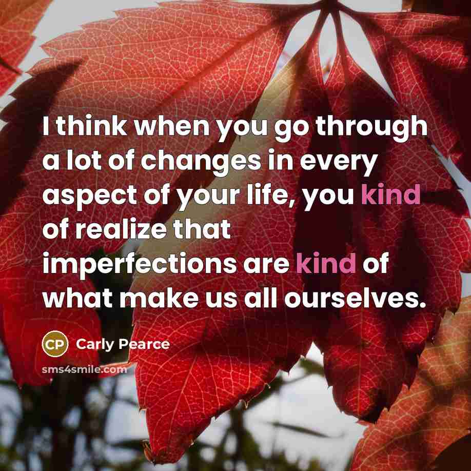 “I think when you go through a lot of changes in every aspect of your life, you kind of realize that imperfections are kind of what make us all ourselves.” quote by Carly Pearce