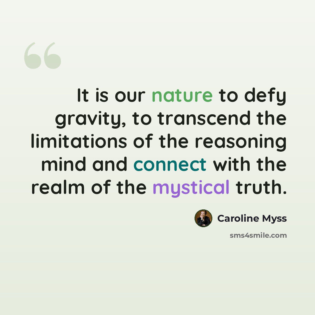 “It is our nature to defy gravity, to transcend the limitations of the reasoning mind and connect with the realm of the mystical truth.” quote by Caroline Myss