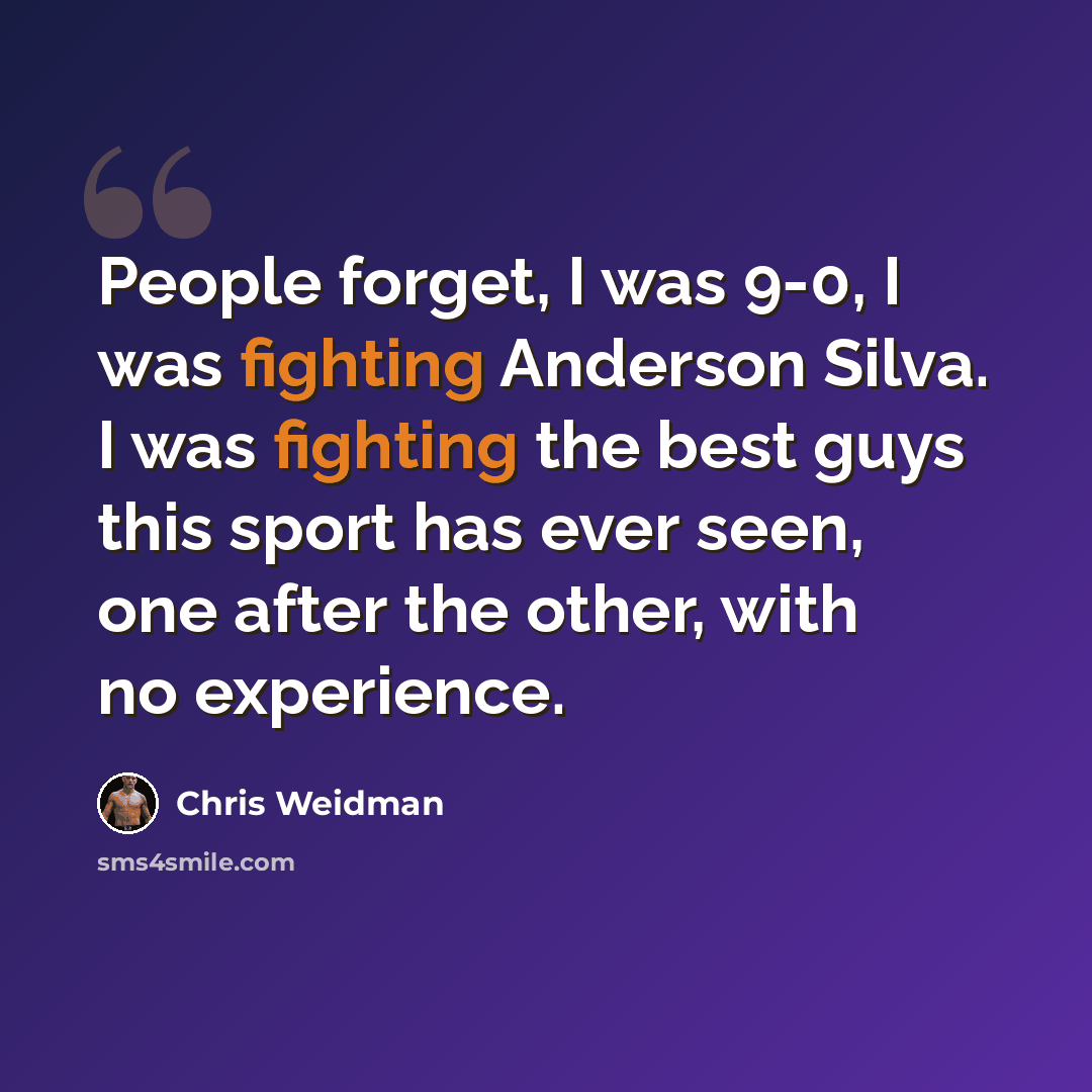 “People forget, I was 9-0, I was fighting Anderson Silva. I was fighting the best guys this sport has ever seen, one after the other, with no experience.” quote by Chris Weidman