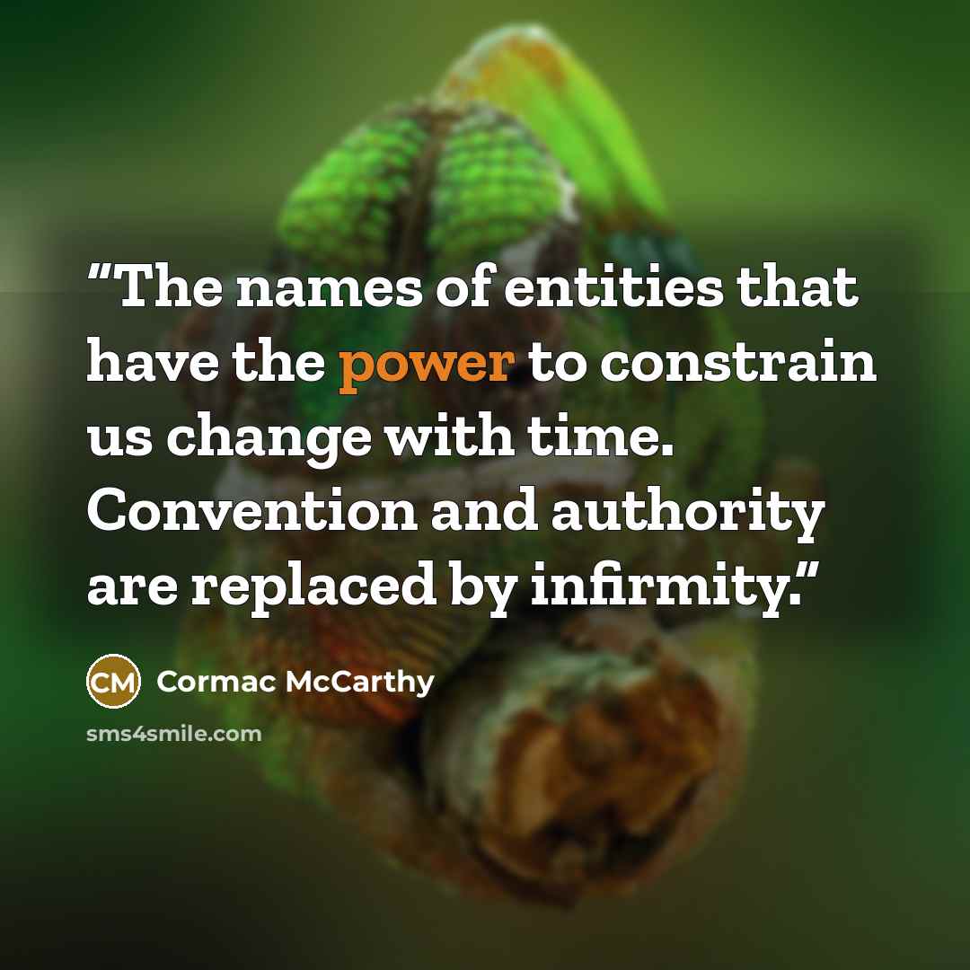 “The names of entities that have the power to constrain us change with time. Convention and authority are replaced by infirmity.” quote by Cormac McCarthy