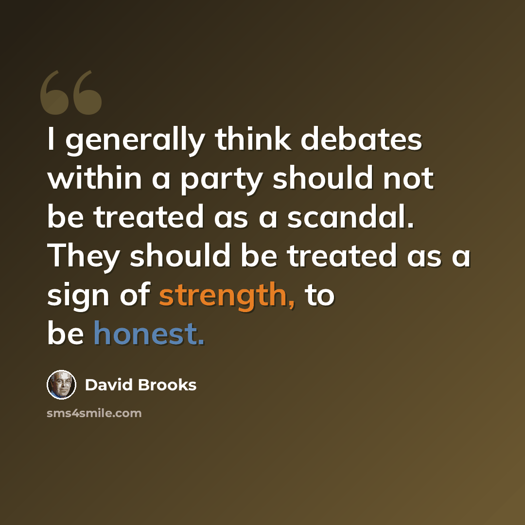 “I generally think debates within a party should not be treated as a scandal. They should be treated as a sign of strength, to be honest.” quote by David Brooks