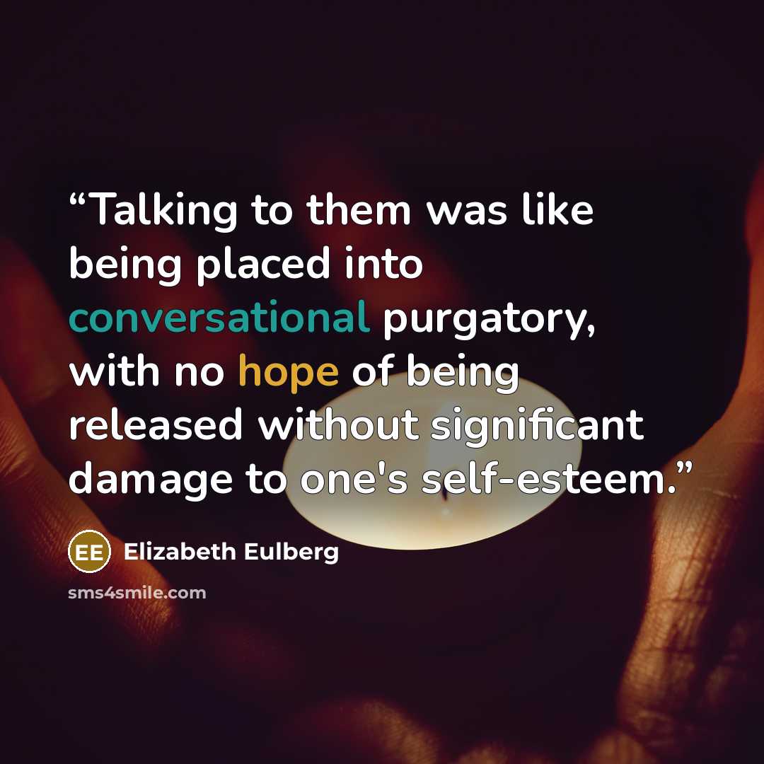 “Talking to them was like being placed into conversational purgatory, with no hope of being released without significant damage to one's self-esteem.” quote by Elizabeth Eulberg