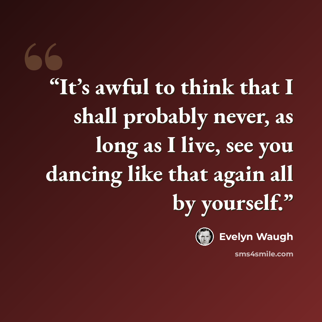 “It’s awful to think that I shall probably never, as long as I live, see you dancing like that again all by yourself.” quote by Evelyn Waugh