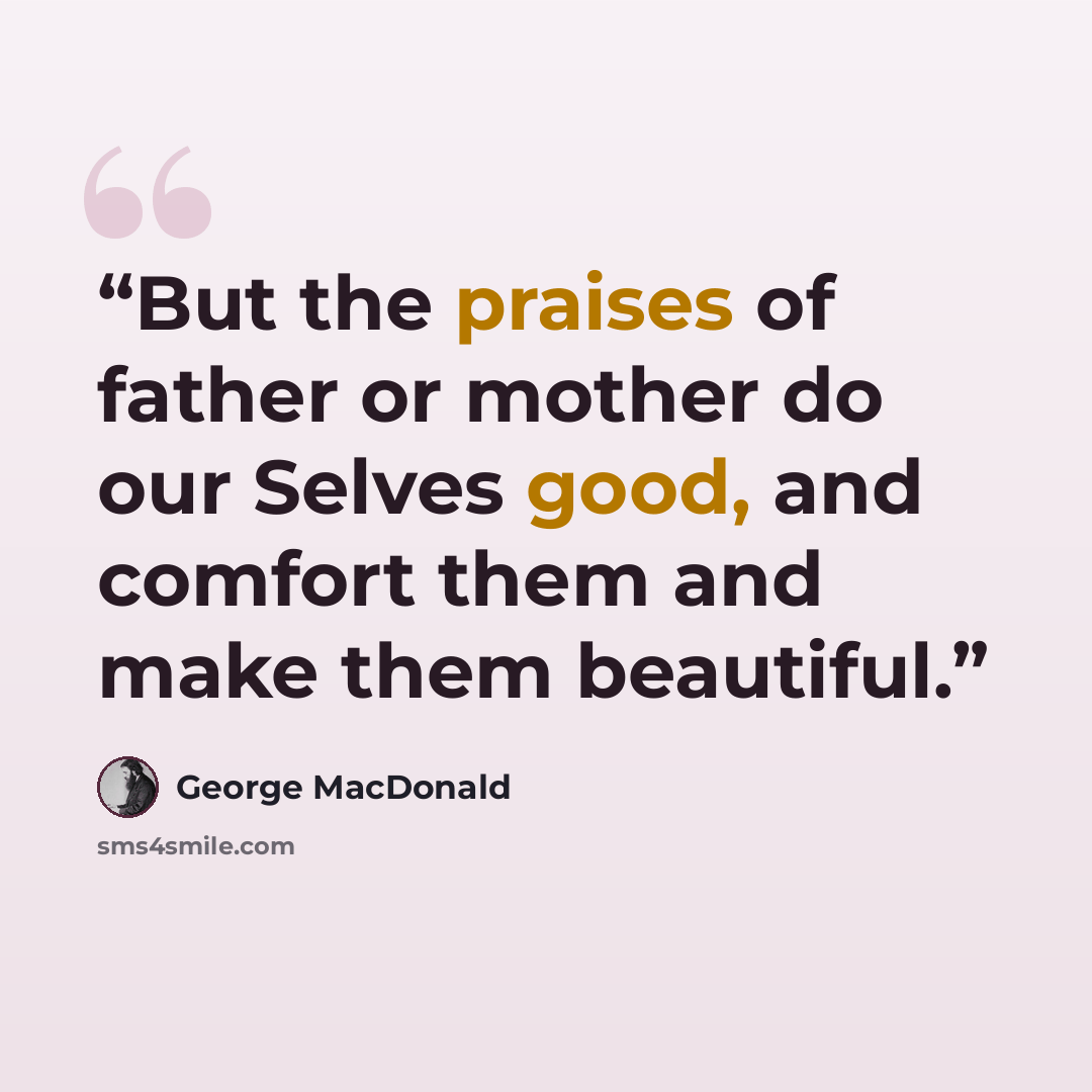 “But the praises of father or mother do our Selves good, and comfort them and make them beautiful.” quote by George MacDonald