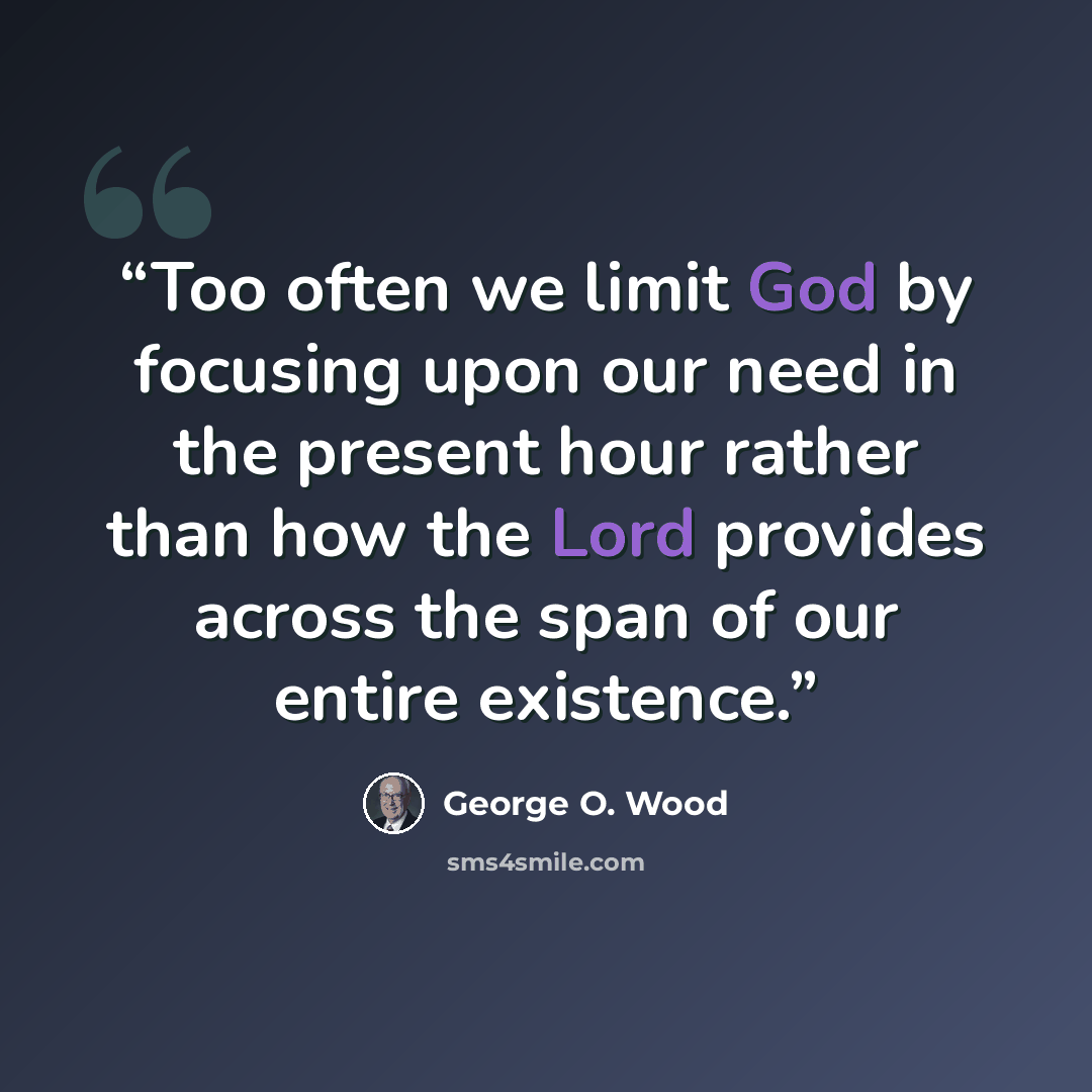 “Too often we limit God by focusing upon our need in the present hour rather than how the Lord provides across the span of our entire existence.” quote by George O. Wood