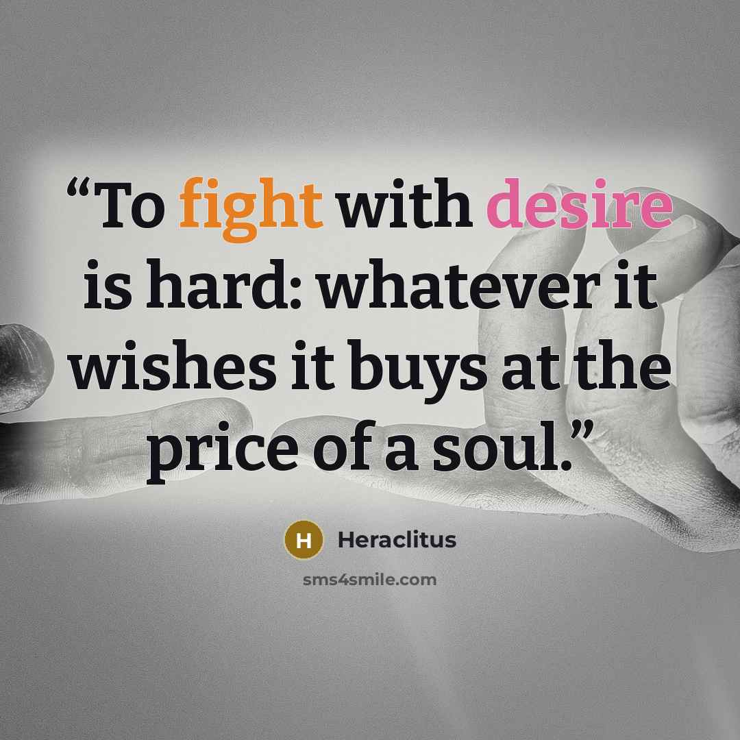 “To fight with desire is hard: whatever it wishes it buys at the price of a soul.” quote by Heraclitus