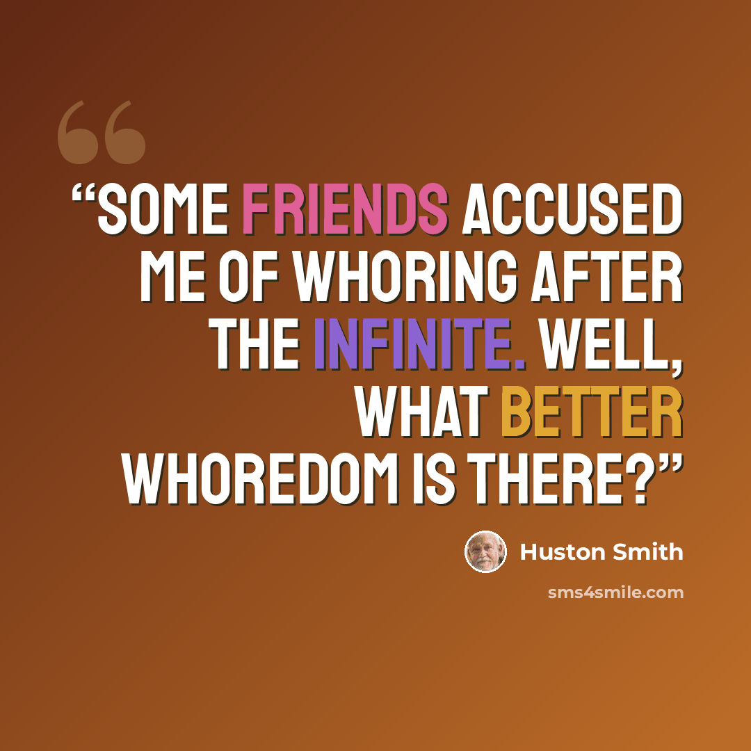 “Some friends accused me of whoring after the Infinite. Well, what better whoredom is there?” quote by Huston Smith