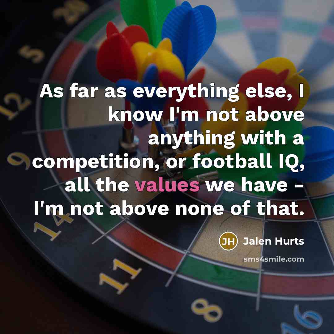 “As far as everything else, I know I'm not above anything with a competition, or football IQ, all the values we have - I'm not above none of that.” quote by Jalen Hurts