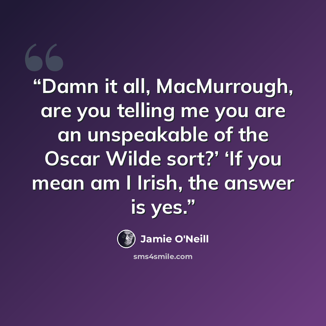 “Damn it all, MacMurrough, are you telling me you are an unspeakable of the Oscar Wilde sort?’ ‘If you mean am I Irish, the answer is yes.” quote by Jamie O'Neill