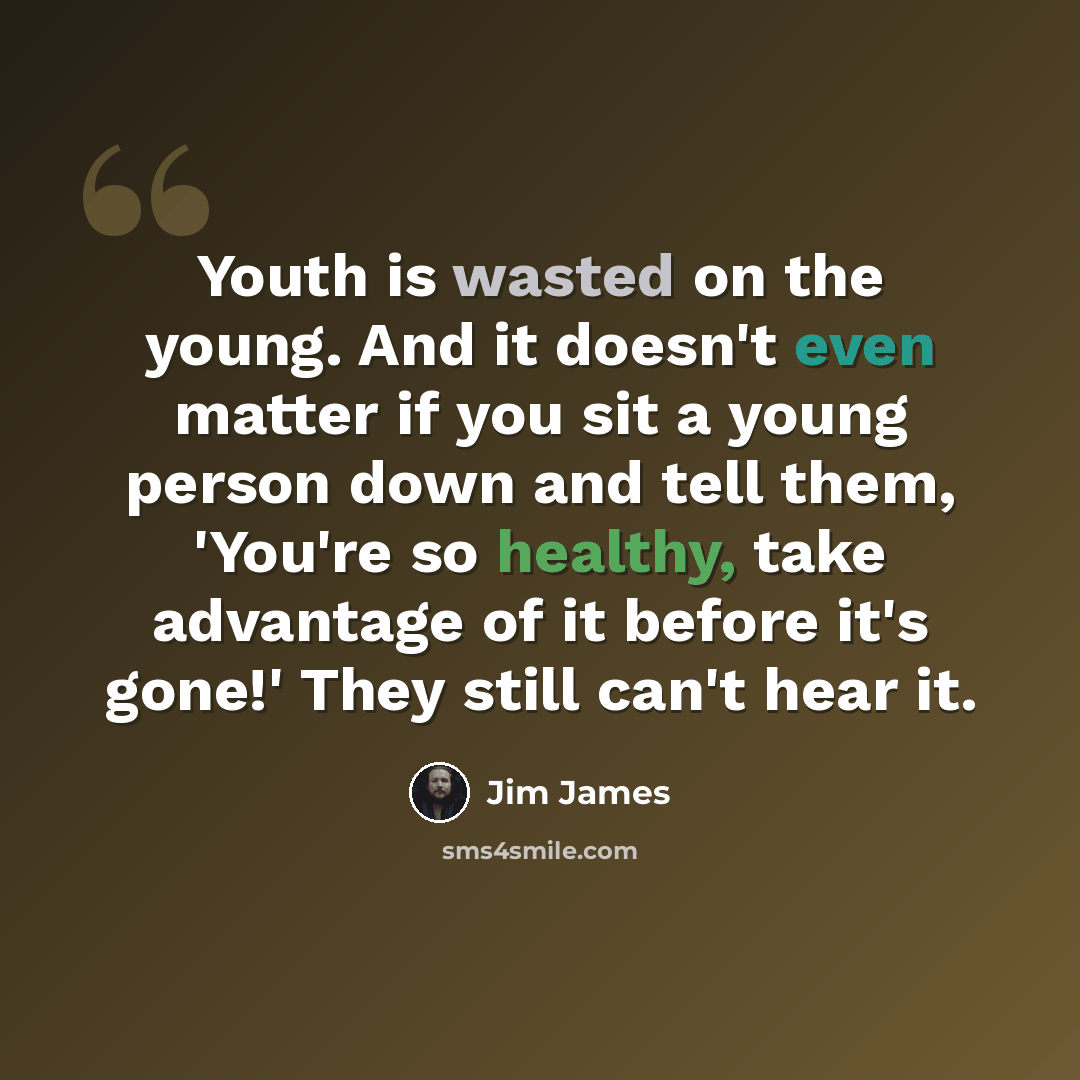 “Youth is wasted on the young. And it doesn't even matter if you sit a young person down and tell them, 'You're so healthy, take advantage of it before it's gone!' They still can't hear it.” quote by Jim James
